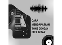 Cara Mendapatkan Tone Dengan Efek Gitar