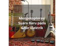 Mengeksplorasi Suara Baru pada Gitar Elektrik