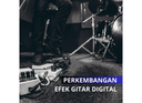 Perkembangan Efek Gitar Digital: Mengubah Dunia Musik dengan Inovasi Teknologi